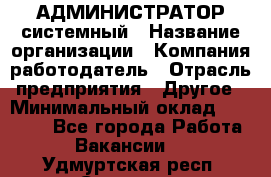 АДМИНИСТРАТОР системный › Название организации ­ Компания-работодатель › Отрасль предприятия ­ Другое › Минимальный оклад ­ 25 000 - Все города Работа » Вакансии   . Удмуртская респ.,Сарапул г.